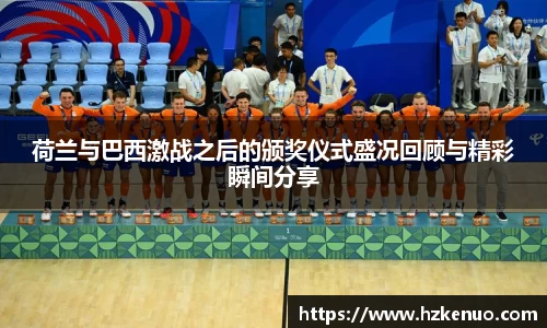 荷兰与巴西激战之后的颁奖仪式盛况回顾与精彩瞬间分享