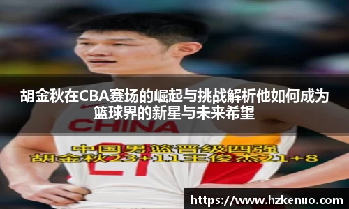 胡金秋在CBA赛场的崛起与挑战解析他如何成为篮球界的新星与未来希望